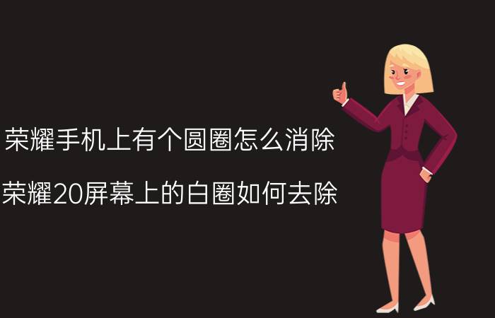 荣耀手机上有个圆圈怎么消除 荣耀20屏幕上的白圈如何去除？